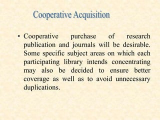 • Cooperative purchase of research
publication and journals will be desirable.
Some specific subject areas on which each
participating library intends concentrating
may also be decided to ensure better
coverage as well as to avoid unnecessary
duplications.
 