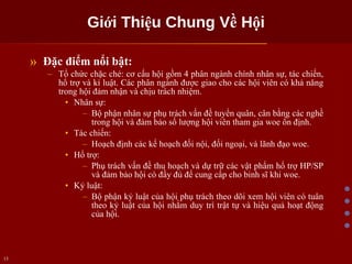 Giới Thiệu Chung Về Hội Đặc điểm nổi bật: Tổ chức chặc chẻ: cơ cấu hội gồm 4 phân ngành chính nhân sự, tác chiến, hổ trợ và kỉ luật. Các phân ngành được giao cho các hội viên có khả năng trong hội đảm nhận và chịu trách nhiệm. Nhân sự: Bộ phận nhân sự phụ trách vấn đề tuyển quân, cân bằng các nghề trong hội và đảm bảo số lượng hội viên tham gia woe ổn định. Tác chiến: Hoạch định các kế hoạch đối nội, đối ngoại, và lãnh đạo woe. Hổ trợ: Phụ trách vấn đề thu hoạch và dự trữ các vật phẩm hổ trợ HP/SP và đảm bảo hội có đầy đủ để cung cấp cho binh sĩ khi woe. Kỷ luật: Bộ phận kỷ luật của hội phụ trách theo dõi xem hội viên có tuân theo kỷ luật của hội nhằm duy trì trật tự và hiệu quả hoạt động của hội. 