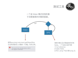 Vistor
ﬁelds
1/ null reference
2/ static ﬁelds
3/ array array
java.lang.instrument.getObjectSize
The result may include some or all of
the object's overhead
Vistor
call
DFS
 