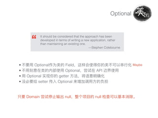 It should be considered that the approach has been
developed in terms of writing a new application, rather
than maintaining an existing one.
—Stephen Colebourne
Optional
• Optional Field
• Optional API
• Optional getter
• setter Optional
Domain null null
Maybe
 
