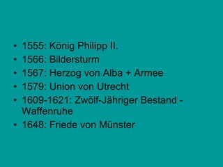 1555: König Philipp II. 1566: Bildersturm 1567: Herzog von Alba + Armee 1579: Union von Utrecht 1609-1621: Zwölf-Jähriger Bestand - Waffenruhe 1648: Friede von Münster 