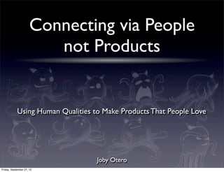 Connecting via People
not Products
Joby Otero
Using Human Qualities to Make Products That People Love
Friday, September 27, 13
 