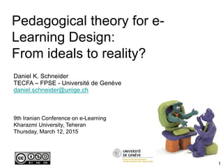 Pedagogical theory for e-
Learning Design:
From ideals to reality?
Daniel K. Schneider
TECFA – FPSE - Université de Genève
daniel.schneider@unige.ch
9th Iranian Conference on e-Learning
Kharazmi University, Teheran
Thursday, March 12, 2015
1
 