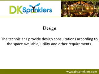 www.dksprinklers.com
The technicians provide design consultations according to
the space available, utility and other requirements.
 
