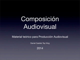 Composición 
Audiovisual 
Material teórico para Producción Audiovisual 
Daniel Castelo Tay Hing 
2014 
 