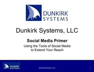 Dunkirk Systems, LLC Social Media Primer Using the Tools of Social Media to Extend Your Reach 