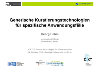 Georg Rehm
georg.rehm@dfki.de
DFKI GmbH, Berlin
#DKT16: Smarte Technologien für Wissensarbeiter
11. Oktober 2016 – Humboldt Universität zu Berlin
Generische Kuratierungstechnologien
für spezifische Anwendungsfälle
 