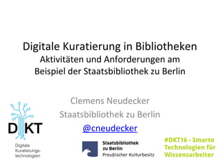 Digitale Kuratierung in Bibliotheken
Aktivitäten und Anforderungen am
Beispiel der Staatsbibliothek zu Berlin
Clemens Neudecker
Staatsbibliothek zu Berlin
@cneudecker
 