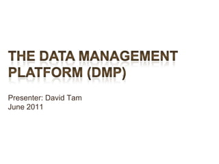 The Data Management Platform (DMP)Presenter: David TamJune 2011 