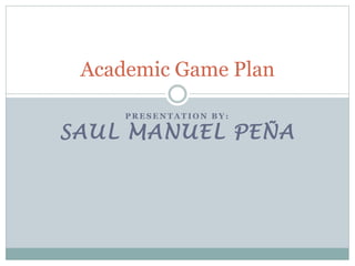 P R E S E N T A T I O N B Y :
SAUL MANUEL PEÑA
Academic Game Plan
 