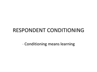 RESPONDENT CONDITIONING
- Conditioning means learning
 