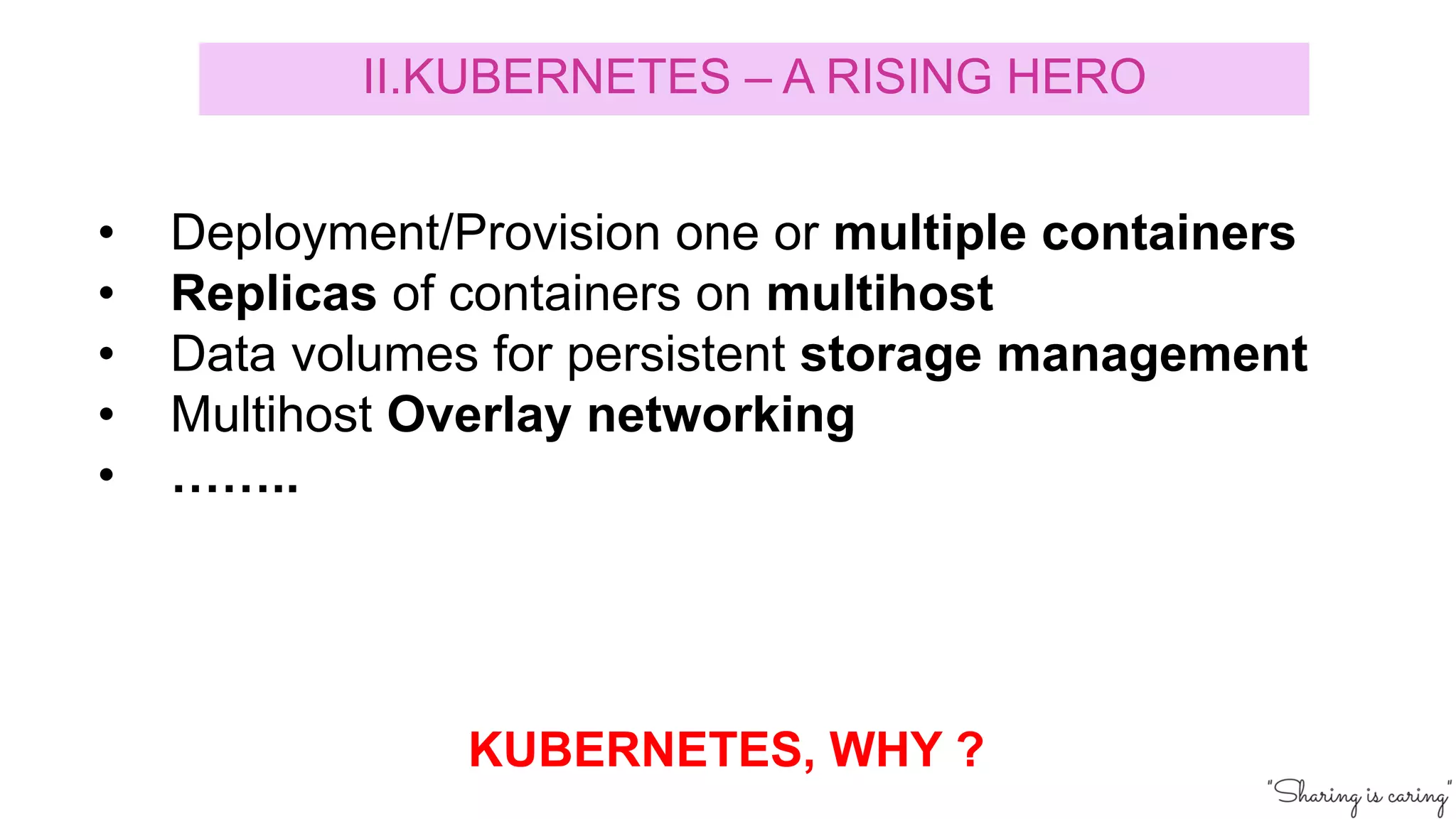 • Deployment/Provision one or multiple containers
• Replicas of containers on multihost
• Data volumes for persistent storage management
• Multihost Overlay networking
• ……..
KUBERNETES, WHY ?
II.KUBERNETES – A RISING HERO
 