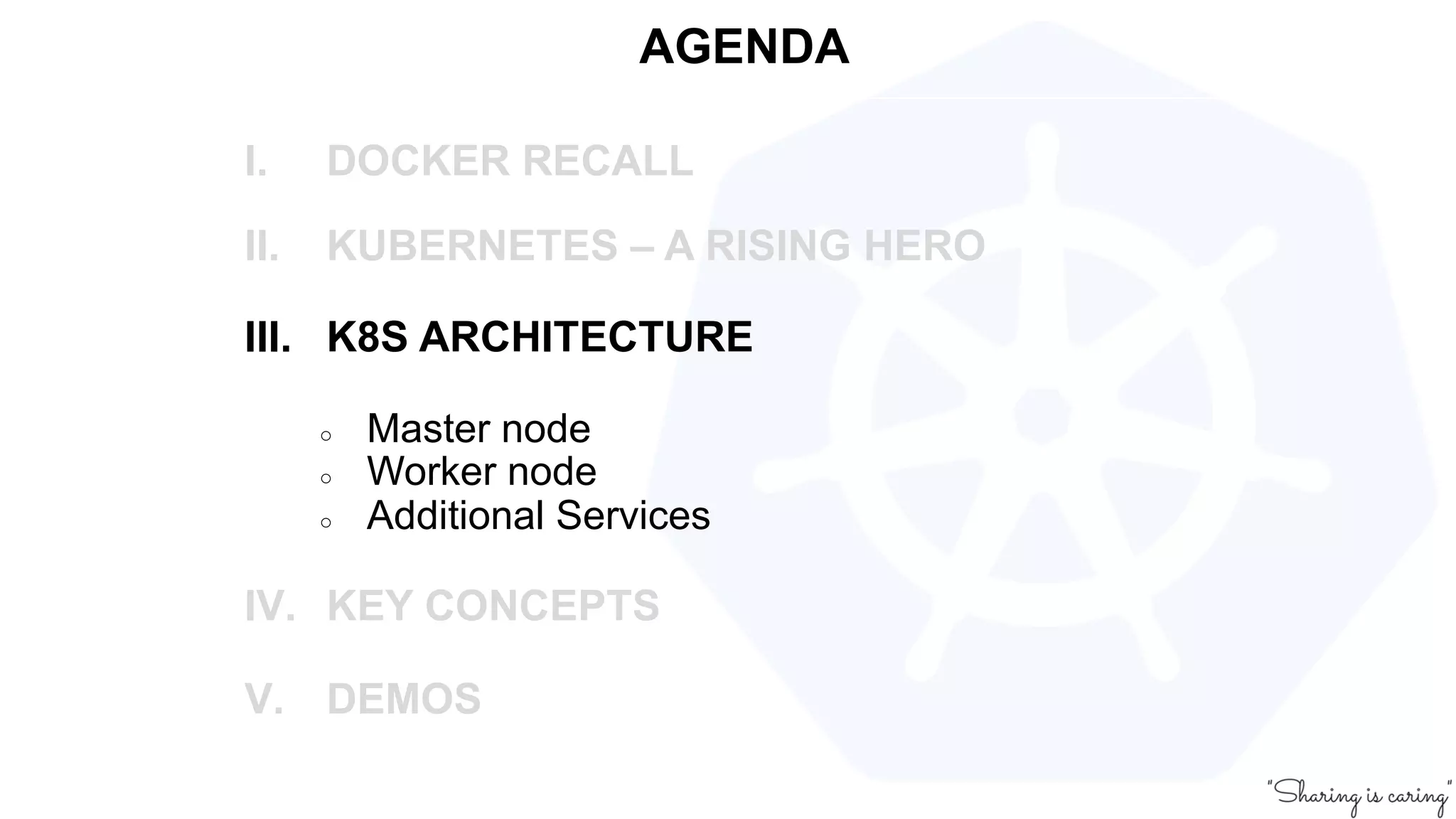 AGENDA
I. DOCKER RECALL
II. KUBERNETES – A RISING HERO
III. K8S ARCHITECTURE
○ Master node
○ Worker node
○ Additional Services
IV. KEY CONCEPTS
V. DEMOS
 