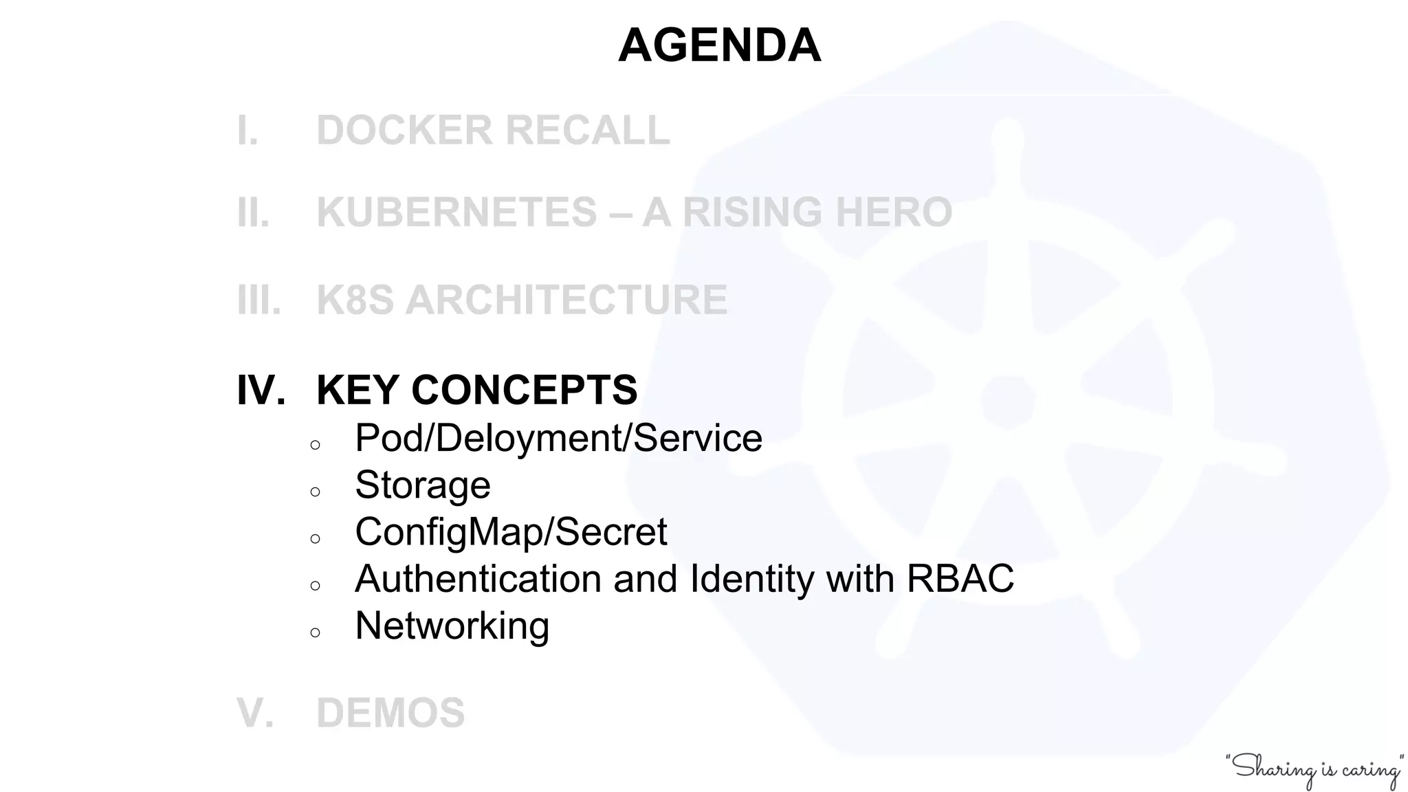 AGENDA
I. DOCKER RECALL
II. KUBERNETES – A RISING HERO
III. K8S ARCHITECTURE
IV. KEY CONCEPTS
○ Pod/Deloyment/Service
○ Storage
○ ConfigMap/Secret
○ Authentication and Identity with RBAC
○ Networking
V. DEMOS
 