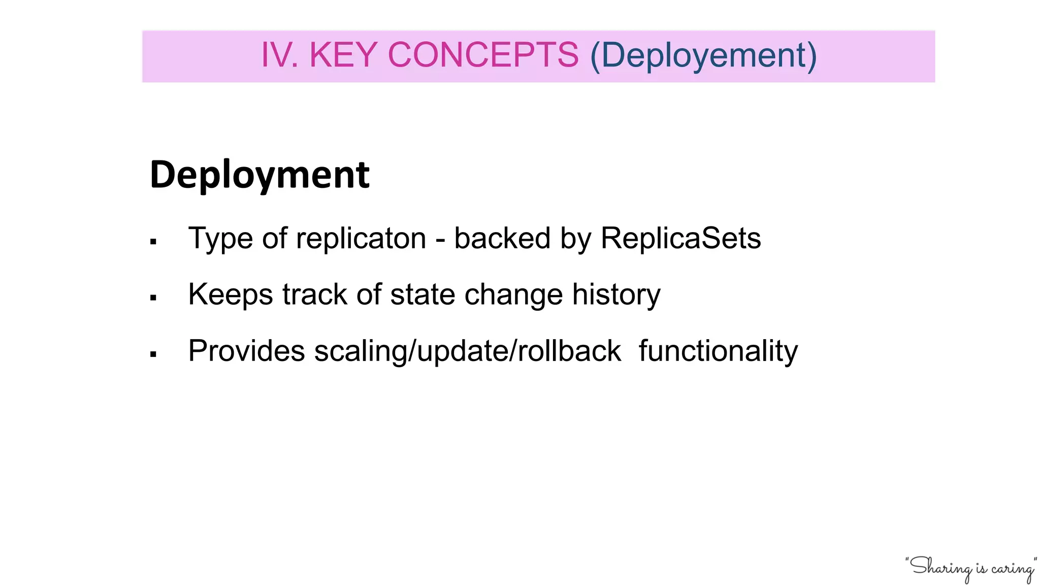Deployment
§ Type of replicaton - backed by ReplicaSets
§ Keeps track of state change history
§ Provides scaling/update/rollback functionality
IV. KEY CONCEPTS (Deployement)
 