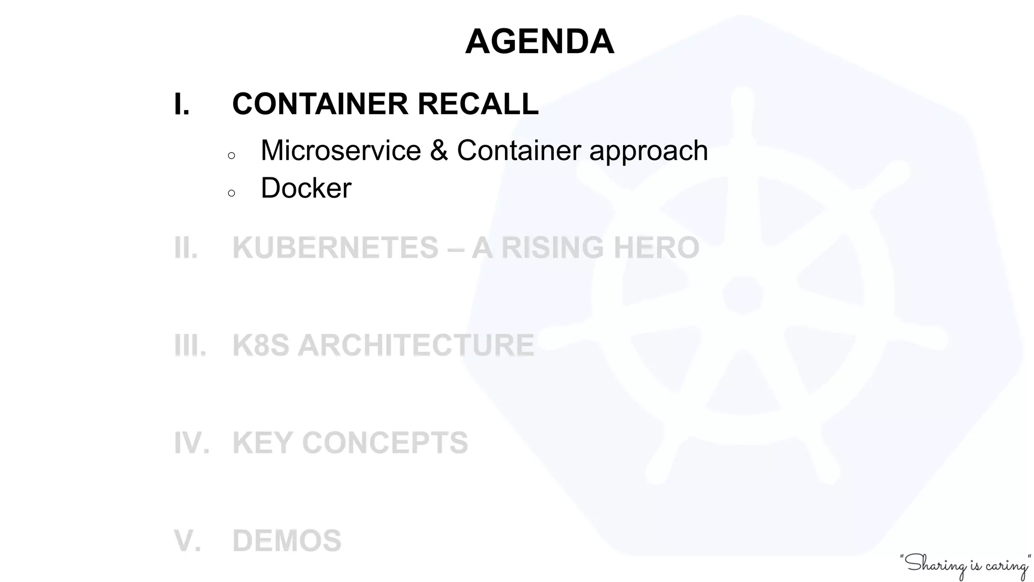 AGENDA
I. CONTAINER RECALL
○ Microservice & Container approach
○ Docker
II. KUBERNETES – A RISING HERO
III. K8S ARCHITECTURE
IV. KEY CONCEPTS
V. DEMOS
 