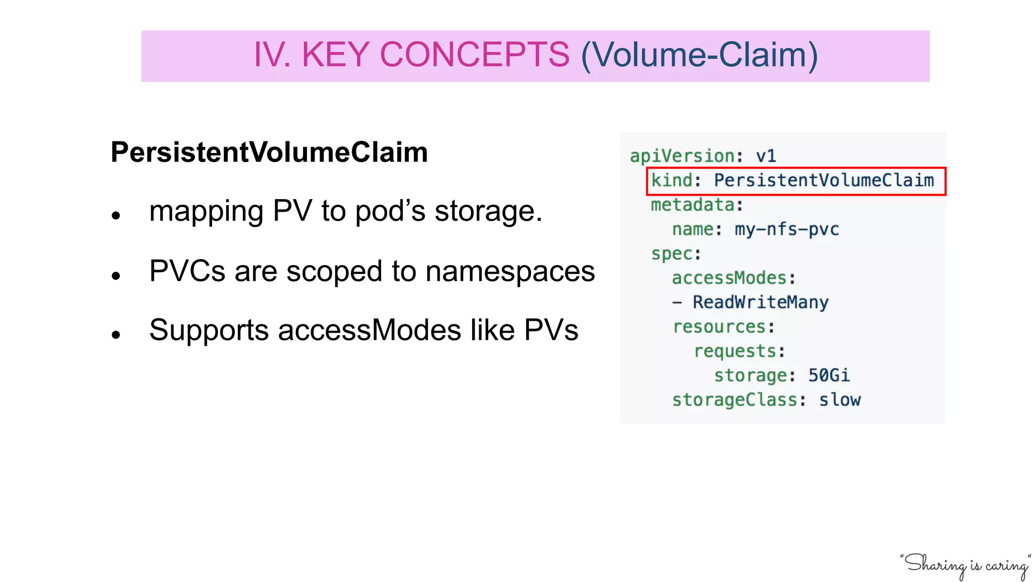 PersistentVolumeClaim
● mapping PV to pod’s storage.
● PVCs are scoped to namespaces
● Supports accessModes like PVs
IV. KEY CONCEPTS (Volume-Claim)
 