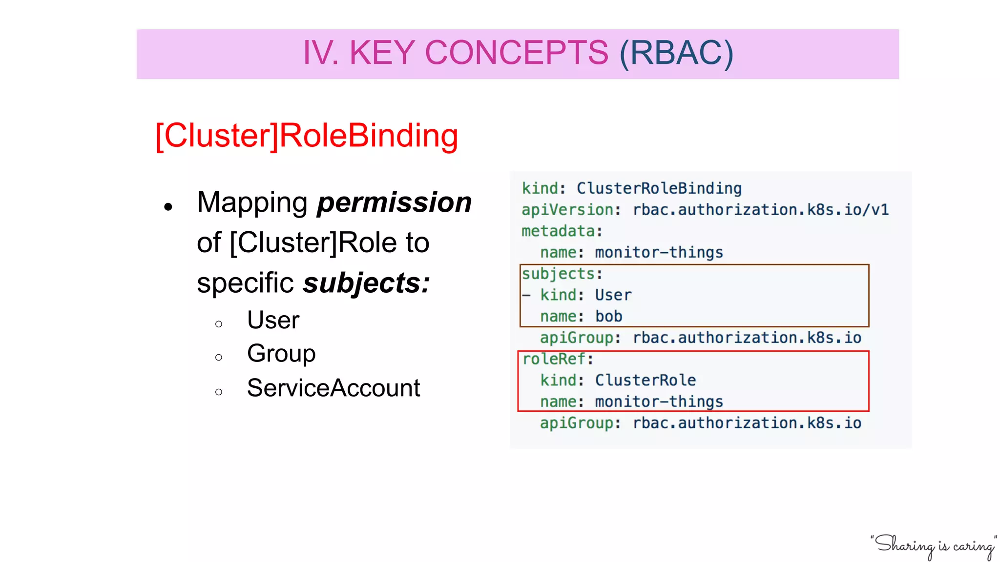 ● Mapping permission
of [Cluster]Role to
specific subjects:
○ User
○ Group
○ ServiceAccount
[Cluster]RoleBinding
IV. KEY CONCEPTS (RBAC)
 