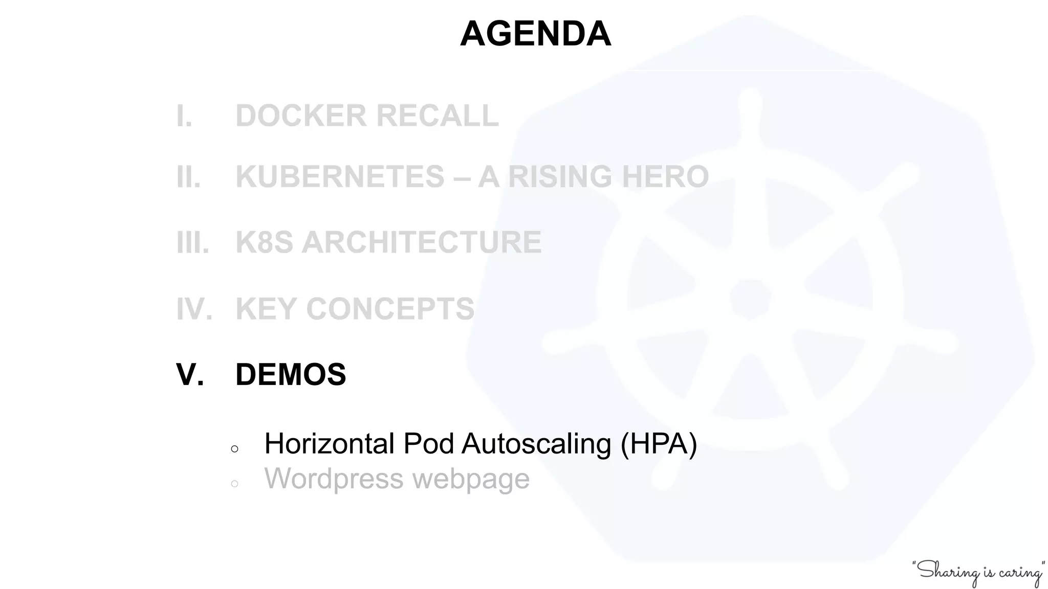 AGENDA
I. DOCKER RECALL
II. KUBERNETES – A RISING HERO
III. K8S ARCHITECTURE
IV. KEY CONCEPTS
V. DEMOS
○ Horizontal Pod Autoscaling (HPA)
○ Wordpress webpage
 