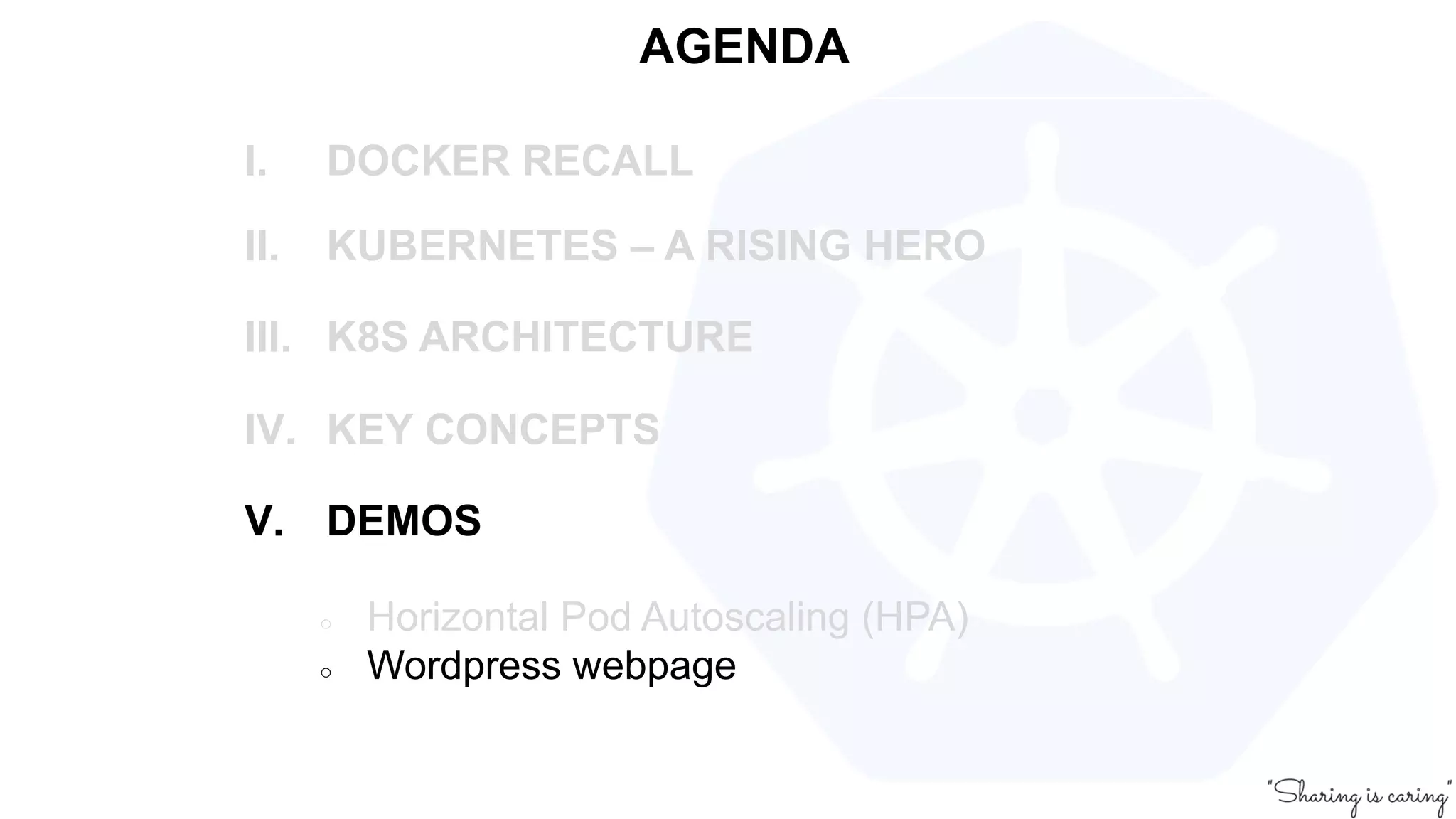 AGENDA
I. DOCKER RECALL
II. KUBERNETES – A RISING HERO
III. K8S ARCHITECTURE
IV. KEY CONCEPTS
V. DEMOS
○ Horizontal Pod Autoscaling (HPA)
○ Wordpress webpage
 