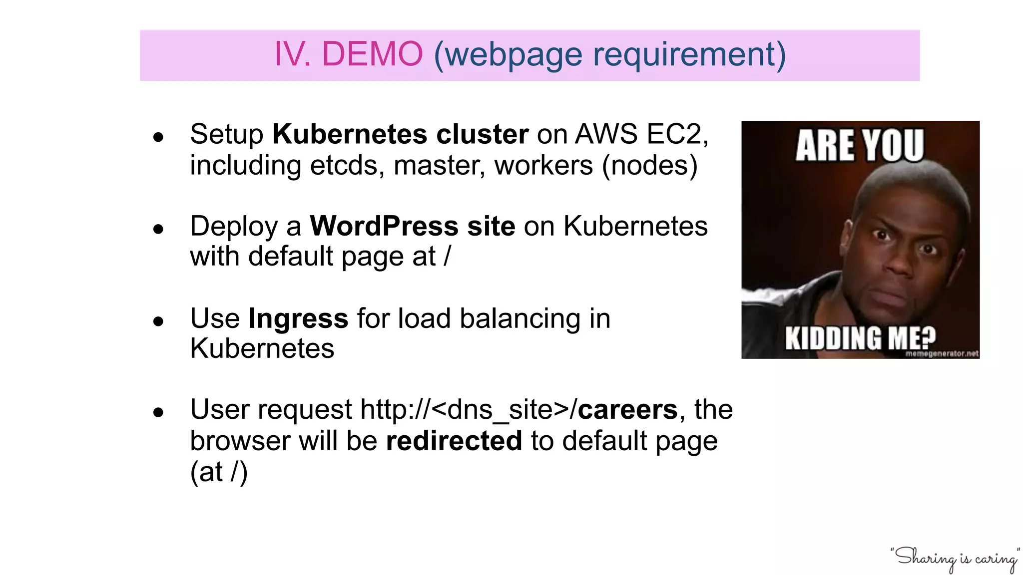● Setup Kubernetes cluster on AWS EC2,
including etcds, master, workers (nodes)
● Deploy a WordPress site on Kubernetes
with default page at /
● Use Ingress for load balancing in
Kubernetes
● User request http://<dns_site>/careers, the
browser will be redirected to default page
(at /)
IV. DEMO (webpage requirement)
 