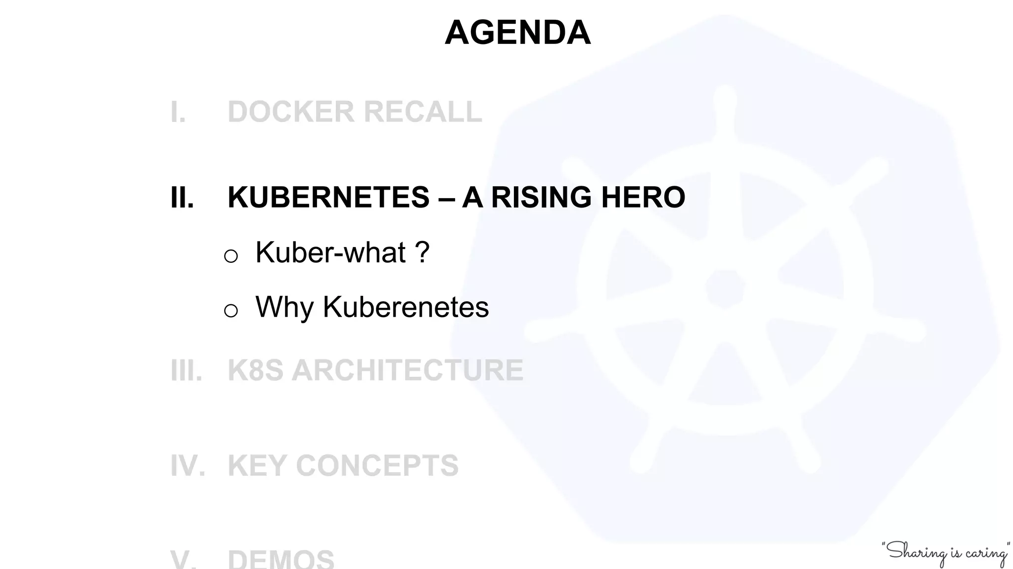 AGENDA
I. DOCKER RECALL
II. KUBERNETES – A RISING HERO
o Kuber-what ?
o Why Kuberenetes
III. K8S ARCHITECTURE
IV. KEY CONCEPTS
 