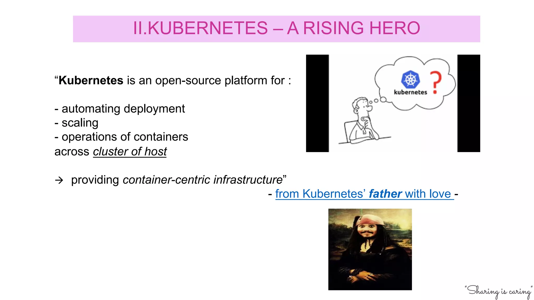 “Kubernetes is an open-source platform for :
- automating deployment
- scaling
- operations of containers
across cluster of host
à providing container-centric infrastructure”
- from Kubernetes’ father with love -
II.KUBERNETES – A RISING HERO
 