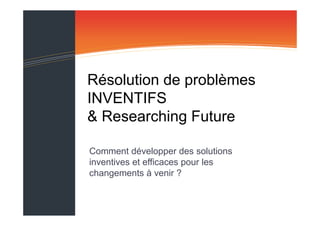 Résolution de problèmes
INVENTIFS
& Researching Future
Comment développer des solutions
inventives et efficaces pour les
changements à venir ?

 