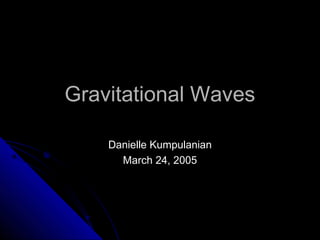Gravitational Waves

    Danielle Kumpulanian
      March 24, 2005
 