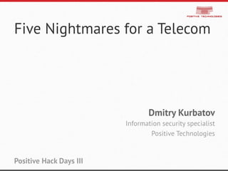 Five Nightmares for a Telecom
Dmitry Kurbatov
Information security specialist
Positive Technologies
Positive Hack Days III
 