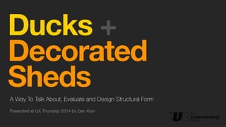 !
Ducks +
Decorated
ShedsA Way To Talk About, Evaluate and Design Structural Form
Presented at UX Thursday 2014 by Dan Klyn
 