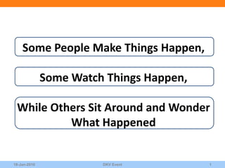 Some People Make Things Happen,

              Some Watch Things Happen,

 While Others Sit Around and Wonder
          What Happened


18-Jan-2010             DKV Event         1
 