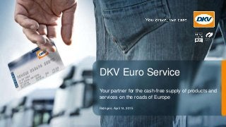 DKV Euro Service
Your partner for the cash-free supply of products and
services on the roads of Europe
Ratingen, April 14, 2015
 