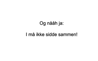 Og nååh ja:
I må ikke sidde sammen!
 