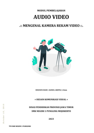 TP4 SMK NEGERI 1 PUNGGING
O
c
t
o
b
e
r
2
3
,
2
0
1
3
MODUL PEMBELAJARAN
AUDIO VIDEO
.:: MENGENAL KAMERA REKAM VIDEO ::.
DISUSUN OLEH : ZAINUL ARIFIN, S. Kom
= DESAIN KOMUNIKASI VISUAL =
DINAS PENDIDIKAN PROVINSI JAWA TIMUR
SMK NEGERI 1 PUNGGING MOJOKERTO
2023
 