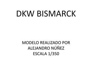 DKW BISMARCK

 MODELO REALIZADO POR
   ALEJANDRO NÚÑEZ
     ESCALA 1/350
 