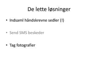 De lette løsninger
• Indsaml håndskrevne sedler (!)

• Send SMS beskeder

• Tag fotografier
 