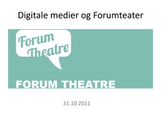 Digitale medier og Forumteater




          31.10 2011
 