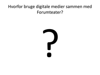 Hvorfor bruge digitale medier sammen med
              Forumteater?
 