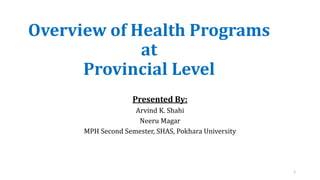 Overview of Health Programs
at
Provincial Level
Presented By:
Arvind K. Shahi
Neeru Magar
MPH Second Semester, SHAS, Pokhara University
1
 