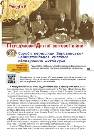 111
Ðîçäіë 6
ПЕРЕДУМОВИ ДРУГОЇ СВІТОВОЇ ВІЙНИ
§21 Спроби перегляду Версальсько-
Вашингтонської системи
міжнародних договорів
Пригадайте проблемні місця Версальсько-Вашингтонської
системи, що стали причиною міжнародних конфліктів.
Перейшовши за цим кодом або посиланням https://www.youtube.com/
watch?v=rmjU1cfvyUw, ви зможете переглянути відеоматеріал, присвяче-
ний передумовам Другої світової війни.
1. Утворення вогнищ війни на Далекому Сході, в Африці та Європі. Г в
и и и и Я ї в в в А ї и С А В и и
С Я В и и
С А в и ви и в в и
в в Ки ї
в в в С Ки в ї и и Я
ви и Н Н в
в Т її в Н
Ки в и вив ї и К
в вив и в ї и її и
Я и в в и и ї Ки А
ви ї и Я ї в Ви и
С и в и и Я ив в в ї и
ї Ки З Ки ви и в и в в и и
Я ї в и ви и и и ив ви и и в
и в и и и и Р и С
в Я и в и в Ки В
в « и » ви и и и в
§21§21
Вашингтонської системи
міжнародних договорів
Пригадайте проблемні місця Версальсько-Вашингтонської
системи, що стали причиною міжнародних конфліктів
АКТУАЛIЗАЦIЯ
ПРЕДМЕТНИХ
КОМПЕТЕНТНОСТЕЙ
Право для безоплатного розміщення підручника в мережі Інтернет має
Міністерство освіти і науки України http://mon.gov.ua/ та Інститут модернізації змісту освіти https://imzo.gov.ua
 