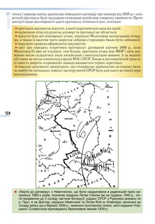 124
ÐÎÇÄІË6
и в в в в » «
и » ви и и
и ї в и
► и и в ї в в ї
► и в и в
►в и и ви и и и
и в и и и в « и и и» и « и и»
► ви в
►« » в и в и
Г в в и и и и НР
в и и и и в и и
ви и и и и в в ЗС СРСР Т в и и и
в « в » в и в ив « и »
► и в в в и в и
и в СРСР в ї и
в
 «Карта до договору» з Німеччиною, що була надрукована в радянській пресі на-
прикінці 1980-х років, позначає кордони Литви станом аж на грудень 1940 р., піс-
ля входження до її складу частини Білорусії; кордон СРСР з Румунією вказано по
р. Прут, а не Дністер; кордони Німеччини та Литви біля м. Клайпеди, включені до
складу рейху ще у березні 1939 р., нанесені пунктирною лінією, зате кордони Угор-
щини і Словаччини відповідають березневим змінам 1939 р.
Право для безоплатного розміщення підручника в мережі Інтернет має
Міністерство освіти і науки України http://mon.gov.ua/ та Інститут модернізації змісту освіти https://imzo.gov.ua
 