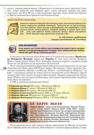 134
ÐÎÇÄІË7
и и и и
в в и и и и
ÄÎÊÓÌÅÍÒÈ ÑÂІÄ×ÀÒÜ
ÐÎÇÄІË
ÄÎÊÓÌÅÍÒÈ ÑÂІÄ×ÀÒÜ
Загальна картина першого дня наступу така: противника вдалося за-
стати німецьким нападом зненацька. Тактично він не був розгорну-
тий для оборони. Його війська у прикордонній зоні перебували у своїх
звичних місцях розташування. Охорона кордону в цілому була пога-
ною... Тому нам вдалося всюди захопити мости через прикордонні
ріки... Після першого шоку противник вступив у бій...
Іç âіéñüêîâîãî ùîäåííèêà
ãåíåðàë-ïîëêîâíèêà Ô. Ãàëüäåðà
БЛІЦ-ОБГОВОРЕННЯ
Існує версія, що Сталін нібито сам готувався до агресії проти сусідніх
держав, але був випереджений Гітлером. Хто є найактивнішим провід-
ником цієї ідеї? Як ви ставитеся до неї?
в в и Н и її и и в и При алти
ку ілорусі олдову в країну в и и
К и Р ї Т и в ви
в в и ив
и и и и в иви
« и ви ї в и» и СРСР в Н в и
и в « » в « в » « в »
Київ в и в и В
в в в и в в и в в З и
« в » в и в в ви
в ї в « и в »
в и в и и ви
► оленська итва и в
►о орона и ва и в
►о орона деси в
►о орона евасто оля в и
►о орона оскви в
►о орона Ленінграда в
Георгій Жуков – радянський воєначальник. Маршал Радян-
ського Союзу, міністр оборони СРСР (1955–1957), чотири-
кратний Герой Радянського Союзу. Під час Другої світової війни
обіймав посади начальника генштабу, командуючого Резерв-
ним, Ленінградським і Західним фронтами. Командував обо-
роною Москви. Координував дії фронтів під Сталінградом, Кур-
ськом, під час прориву блокади Ленінграда. 8 травня 1945 р.
прийняв капітуляцію німецьких збройних сил.
в и и їв в и и и ви в
О и иви и в и и К в и
Право для безоплатного розміщення підручника в мережі Інтернет має
Міністерство освіти і науки України http://mon.gov.ua/ та Інститут модернізації змісту освіти https://imzo.gov.ua
 