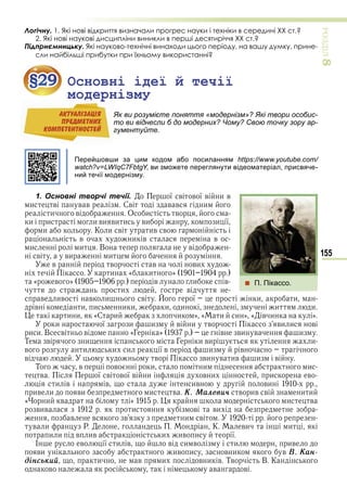 155
ÐÎÇÄІË8
Логічну. 1. Які нові відкриття визначали прогрес науки і техніки в середині ХХ ст.?
2. Які нові наукові дисципліни виникли в перші десятиріччя ХХ ст.?
Підприємницьку. Які науково-технічні винаходи цього періоду, на вашу думку, прине-
сли найбільші прибутки при їхньому використанні?
§29 Основні ідеї й течії
модернізму
Як ви розумієте поняття «модернізм»? Які твори особис-
то ви віднесли б до модерних? Чому? Свою точку зору ар-
гументуйте.
Перейшовши за цим кодом або посиланням https://www.youtube.com/
watch?v=LWIqC7FbtgY, ви зможете переглянути відеоматеріал, присвяче-
ний течії модернізму.
1. Основні творчі течії. ї в в ї в и в
и в в в Св в в и
и в О и в
и и и ви ви и ви и ї
и К и в ив в
в и в в
и и В в
в ви и
в в в ви
и « и »
« в » в и в
и в
в ив в и в ї и и
в и и и и и и и и
и и «С и и » « и и » « в и »
и ї и и в и в ви и в
и и В в в «Г » в ви в и
Т в и Г и ви и
в и и и ї в и в
в в ви в ив и в
Т в в и и и
в ї в в ї в и в и и в
и в в ив ви
ив и ви и в Ê. Ìàлåâè÷ в ив в и и
« и в » и в
вив и в ви
в в в и в
в и Р К ви и
и и в ив и ив и ї
І в ї и в в и в и ив
ви ив и в и в Â. Êàí-
діíñüêèé и в и в и в Тв В К
в в в
§29§29
модернізмумодернізмумодернізму
Як ви розумієте поняття «модернізм»? Які твори особис-
то ви віднесли б до модерних? Чому? Свою точку зору ар-
гументуйте.
АКТУАЛIЗАЦIЯ
ПРЕДМЕТНИХ
КОМПЕТЕНТНОСТЕЙ
 П. Пікассо.
Право для безоплатного розміщення підручника в мережі Інтернет має
Міністерство освіти і науки України http://mon.gov.ua/ та Інститут модернізації змісту освіти https://imzo.gov.ua
 