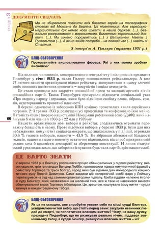 66
ÐÎÇÄІË3
ÄÎÊÓÌÅÍÒÈ ÑÂІÄ×ÀÒÜ
Ми не збираємося повісити всіх багатих євреїв на телеграфних
стовпах від Мюнхена до Берліна. Це нісенітниця. Але єврейсько-
марксистських дух немає чого шукати в нашій державі. (...). Без-
жально розправимося з марксистами. Виметемо версальський дик-
тат. (...). Ми хочемо порозумітись (...) з Ватиканем. Навіть з
Рузвельтом (...). А якщо зайде потреба – на певний час (...) навіть зі
Сталіним.
Ç іíòåðâ’þ À. Ãіòëåðà (òðàâåíü 1931 ð.)
БЛІЦ-ОБГОВОРЕННЯ
Прокоментуйте висловлювання фюрера. Які з них можна зробити
висновки?
в ив и в и в в ив и в и
Г січні 1 р. в Г в в А в
и и в и ви в ив и в и
в ї в и и и в в в
ив и и ї и ви в в
и и Т Г и и и и и и
« ви» и в в в
в ив ї в
В К Н ї и ви в и
в в и в ї
Н в и и Н и и и А и
в в в
Н и и в и в ви и в в и и и
в в и ви в и и
и и и и и и и и
в ви в и и Н в и ї
в и и в ви и в и и и в
и ви и ї и ї и в
и ви в в в и и ї
У вересні 1933 р. в Лейпцігу розпочався процес обвинувачених у підпалі рейхстагу, яки-
ми нацисти, крім голландця Ван дер Люббе, проголосили лідера комуністичної фракції у
рейхстагу Торглера та трьох болгар, серед яких був відомий діяч міжнародного комуніс-
тичного руху Георгій Димитров. Саме завдяки цій непересічній особі фарс у Лейпцігу
перетворився на суд над самими організаторами підпалу. Треба віддати належне й голо-
ві суду Бюнгеру, який, незважаючи на шалений тиск, все ж таки не наважився винести
обвинувальний вирок Торглеру й болгарам. Це, зрештою, коштувало йому життя – суддя
загинув в концентраційному таборі.
БЛІЦ-ОБГОВОРЕННЯ
Як це не складно, але спробуйте уявити себе на місці судді Бюнгера,
усвідомлюючи той вибір, що стоїть перед вами: засудити невинних лю-
дей до смерті, чи поплатитися власним життям? Чому, на вашу думку,
президент Гінденбург, що не ризикував реально нічим, піддався зов-
нішньому тиску, а суддя Бюнгер, ризикуючи власним життям – ні?
ÐÎÇÄІË
ÄÎÊÓÌÅÍÒÈ ÑÂІÄ×ÀÒÜ
Ми не збираємося повісити всіх багатих євреїв на телеграфних
стовпах від Мюнхена до Берліна. Це нісенітниця. Але єврейсько-
марксистських дух немає чого шукати в нашій державі. (...). Без-
жально розправимося з марксистами. Виметемо версальський дик-
тат. (...). Ми хочемо порозумітись (...) з Ватиканем. Навіть з
Рузвельтом (...). А якщо зайде потреба – на певний час (...) навіть зі
Сталіним.
Ç іíòåðâ’þ À. Ãіòëåðà (òðàâåíü 1931 ð.)
Право для безоплатного розміщення підручника в мережі Інтернет має
Міністерство освіти і науки України http://mon.gov.ua/ та Інститут модернізації змісту освіти https://imzo.gov.ua
 