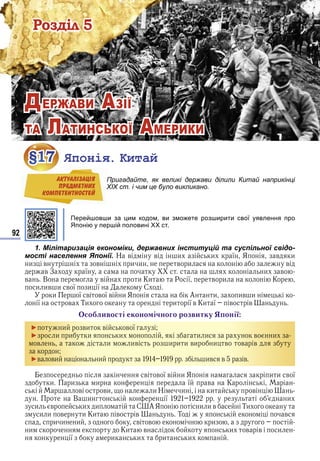 92
ÐÎÇÄІË5
Розділ 5
ДЕРЖАВИ АЗІЇ
ТА ЛАТИНСЬКОЇ АМЕРИКИ
§17 Японія. Китай
Пригадайте, як великі держави ділили Китай наприкінці
ХІХ ст. і чим це було викликано.
Перейшовши за цим кодом, ви зможете розширити свої уявлення про
Японію у першій половині ХХ ст.
1. Мілітаризація економіки, державних інституцій та суспільної свідо-
мості населення Японії. Н в в и и ї Я в и
и в в и и в и в
в З ї и в
в В в и Ки Р ї в и К
и ив и в ї и ї С
и ї в в ї в и Я А и ив и
ї в Ти и ї в Ки ї в в
со ливості еконо ічного розвитку онії
► и ви в в ї
► и и и и и и в и
в и ив и и и ви и в в в
►в ви и ив в в
в в ї в и Я и и в ї
и и и ї в К
в ви и Н и и в
В и ї и
и в и и С А Я и и в Ти
и и в и Ки в в Т в
и и и в в и
и Ки в и в в и
ї и и и и
§17§17 Японія. Китай
Пригадайте, як великі держави ділили Китай наприкінці
ХІХ ст. і чим це було викликано.
АКТУАЛIЗАЦIЯ
ПРЕДМЕТНИХ
КОМПЕТЕНТНОСТЕЙ
Право для безоплатного розміщення підручника в мережі Інтернет має
Міністерство освіти і науки України http://mon.gov.ua/ та Інститут модернізації змісту освіти https://imzo.gov.ua
 