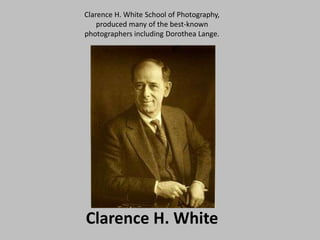Clarence H. White School of Photography, produced many of the best-known photographers including Dorothea Lange.Clarence H. White