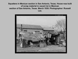 Squatters in Mexican section in San Antonio, Texas. House was built of scrap material in vacant lot in Mexicansection of San Antonio, Texas. March 1939. Photographer: Russell Lee. 