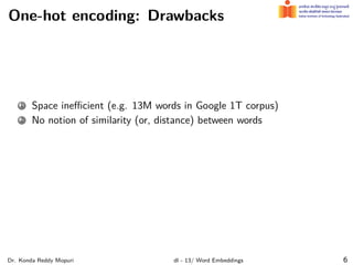 One-hot encoding: Drawbacks
1 Space ineﬃcient (e.g. 13M words in Google 1T corpus)
2 No notion of similarity (or, distance) between words
Dr. Konda Reddy Mopuri dl - 13/ Word Embeddings 6
 
