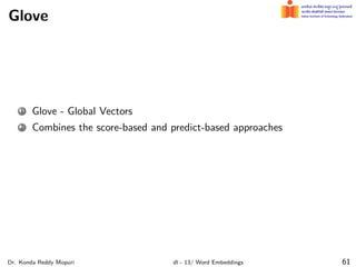 Glove
1 Glove - Global Vectors
2 Combines the score-based and predict-based approaches
Dr. Konda Reddy Mopuri dl - 13/ Word Embeddings 61
 